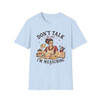 Don't Talk to Me Im Measuring T-Shirt